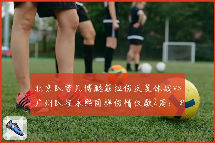 北京队曾凡博腿筋拉伤反复休战vs广州队崔永熙同样伤情仅歇2周,年轻球员恢复力迥异