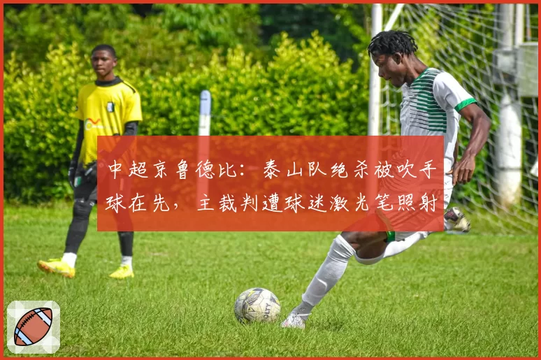 中超京鲁德比:泰山队绝杀被吹手球在先,主裁判遭球迷激光笔照射