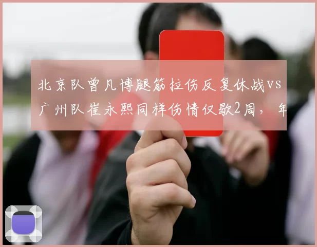 北京队曾凡博腿筋拉伤反复休战vs广州队崔永熙同样伤情仅歇2周,年轻球员恢复力迥异