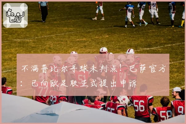 不满普比尔手球未判点!巴萨官方:已向欧足联正式提出申诉