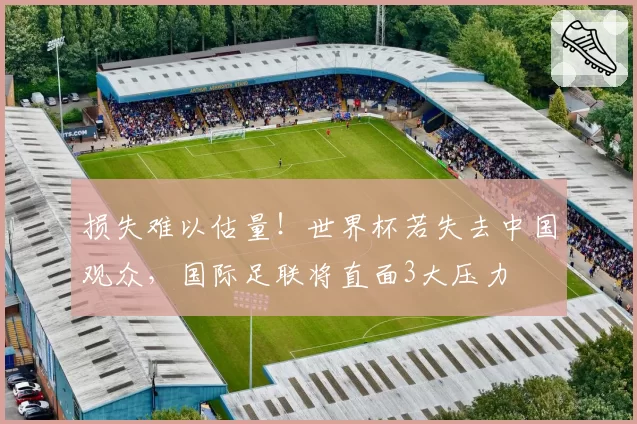 损失难以估量!世界杯若失去中国观众,国际足联将直面3大压力