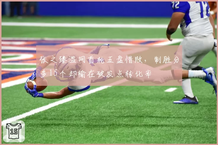 张之臻温网首轮五盘惜败,制胜分多15个却输在破发点转化率