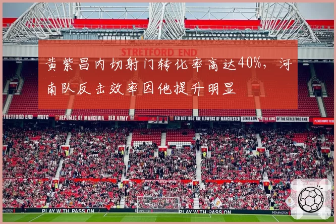 黄紫昌内切射门转化率高达40%,河南队反击效率因他提升明显