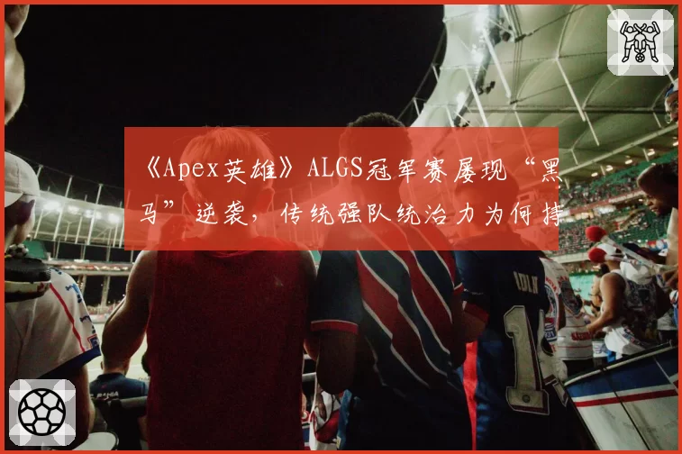 《Apex英雄》ALGS冠军赛屡现“黑马”逆袭,传统强队统治力为何持续下降?