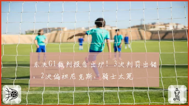 东决G1裁判报告出炉！3次判罚出错，2次偏袒尼克斯，骑士太冤