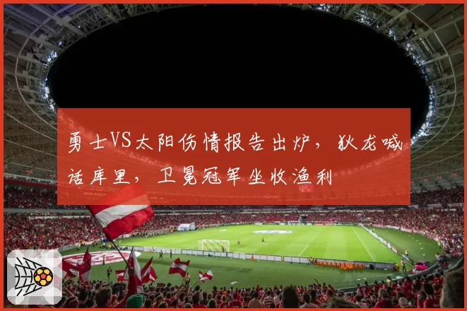 勇士VS太阳伤情报告出炉，狄龙喊话库里，卫冕冠军坐收渔利