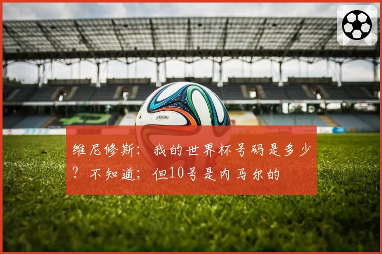 维尼修斯:我的世界杯号码是多少?不知道;但10号是内马尔的
