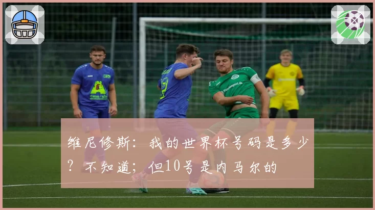 维尼修斯：我的世界杯号码是多少？不知道；但10号是内马尔的