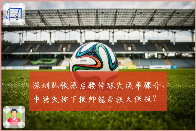 深圳队张源后腰传球失误率骤升,中场失控下换帅能否救火保级?