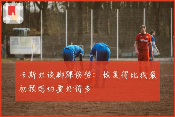 卡斯尔谈脚踝伤势:恢复得比我最初预想的要好得多