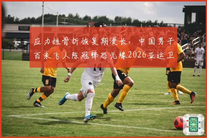 应力性骨折恢复期漫长，中国男子百米飞人陈冠锋恐无缘2026亚运卫冕