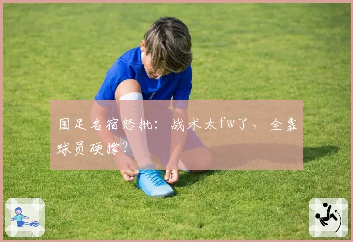 国足名宿怒批:战术太fw了,全靠球员硬撑?
