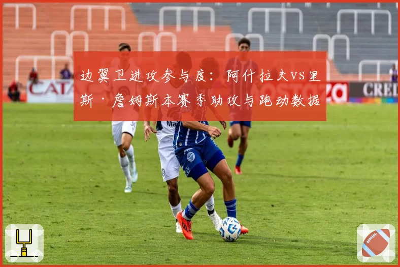 边翼卫进攻参与度:阿什拉夫vs里斯·詹姆斯本赛季助攻与跑动数据对比