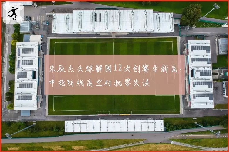 朱辰杰头球解围12次创赛季新高，申花防线高空对抗零失误