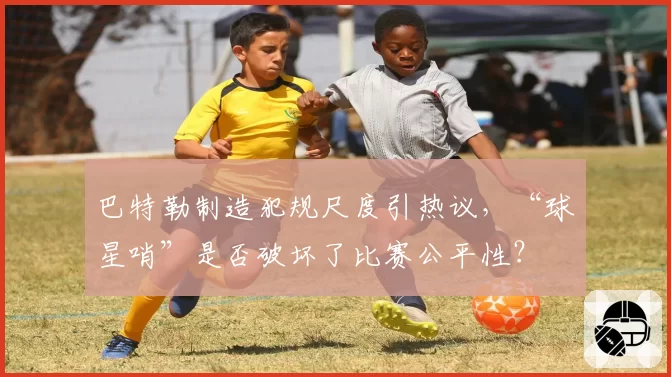 巴特勒制造犯规尺度引热议,“球星哨”是否破坏了比赛公平性?