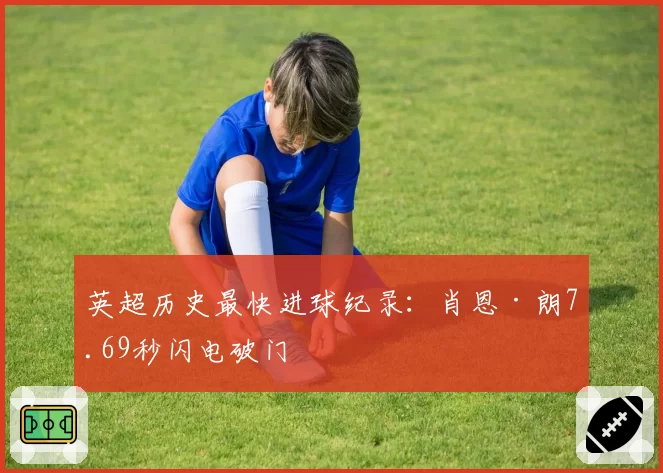 英超历史最快进球纪录:肖恩·朗7.69秒闪电破门