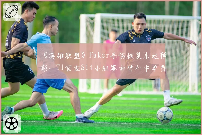 《英雄联盟》Faker手伤恢复未达预期,T1官宣S14小组赛由替补中单首发