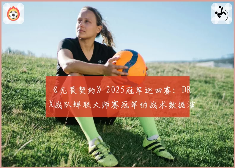 《无畏契约》2025冠军巡回赛：DRX战队蝉联大师赛冠军的战术数据演变