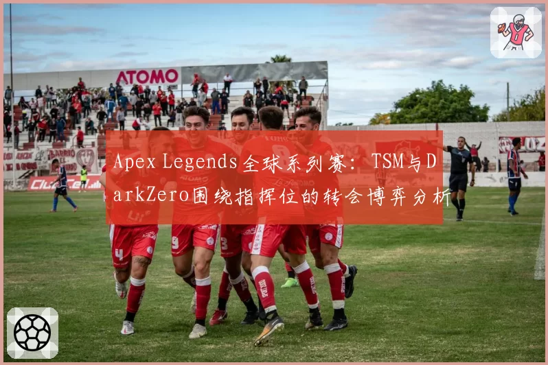 Apex Legends全球系列赛：TSM与DarkZero围绕指挥位的转会博弈分析