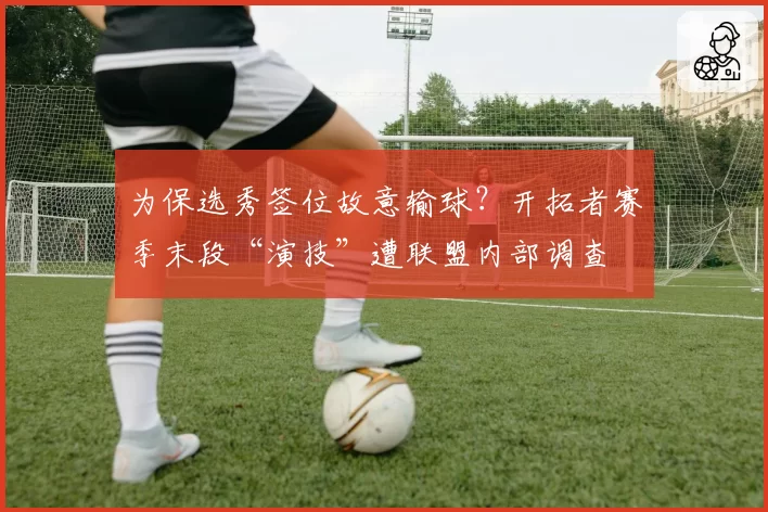 为保选秀签位故意输球?开拓者赛季末段“演技”遭联盟内部调查