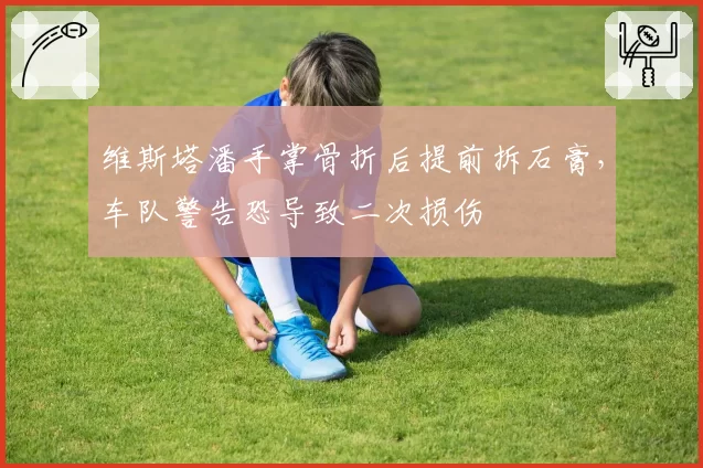 维斯塔潘手掌骨折后提前拆石膏，车队警告恐导致二次损伤