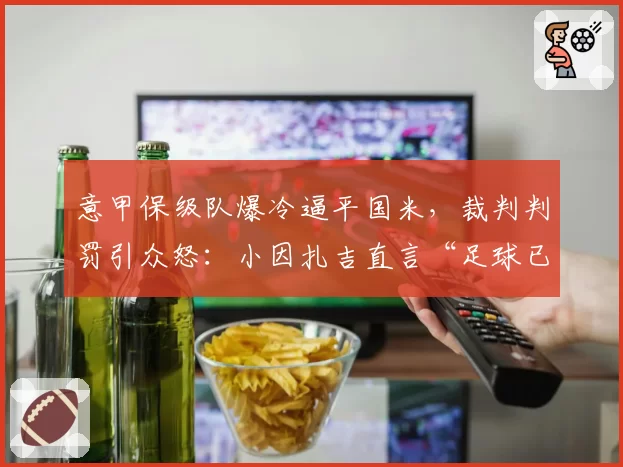 意甲保级队爆冷逼平国米，裁判判罚引众怒：小因扎吉直言“足球已死”