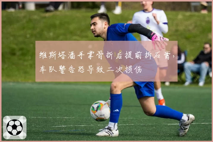 维斯塔潘手掌骨折后提前拆石膏，车队警告恐导致二次损伤