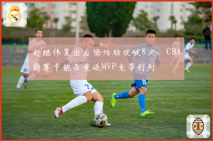 赵继伟复出后场均助攻破8次,CBA新赛季能否重返MVP竞争行列