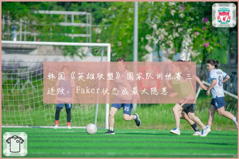 韩国《英雄联盟》国家队训练赛三连败，Faker状态成最大隐患