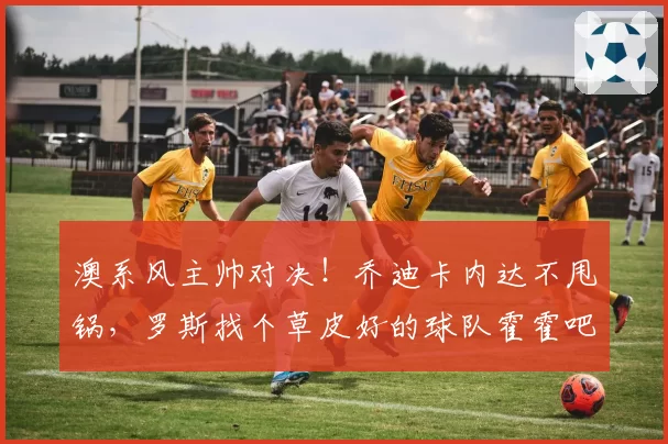 澳系风主帅对决！乔迪卡内达不甩锅，罗斯找个草皮好的球队霍霍吧