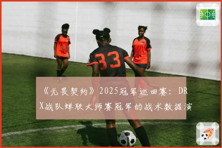 《无畏契约》2025冠军巡回赛：DRX战队蝉联大师赛冠军的战术数据演变